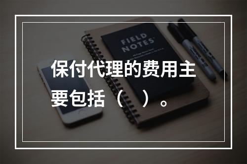 保付代理的费用主要包括（　）。