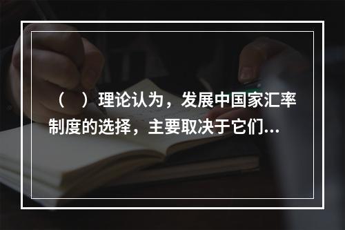 （　）理论认为，发展中国家汇率制度的选择，主要取决于它们在政