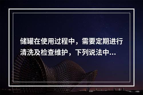 储罐在使用过程中，需要定期进行清洗及检查维护，下列说法中正确