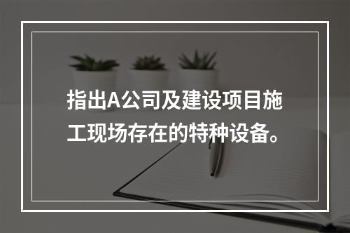 指出A公司及建设项目施工现场存在的特种设备。