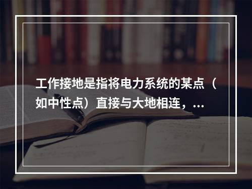 工作接地是指将电力系统的某点（如中性点）直接与大地相连，中性