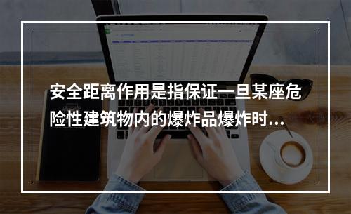 安全距离作用是指保证一旦某座危险性建筑物内的爆炸品爆炸时，不