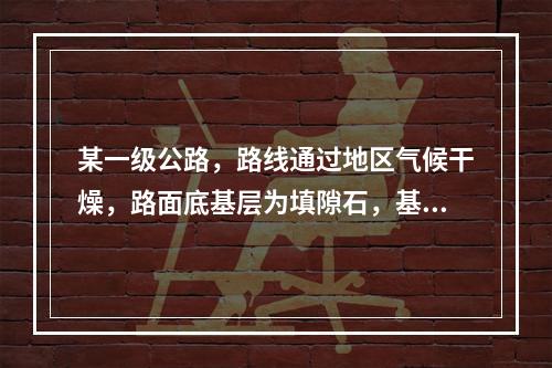 某一级公路，路线通过地区气候干燥，路面底基层为填隙石，基层为