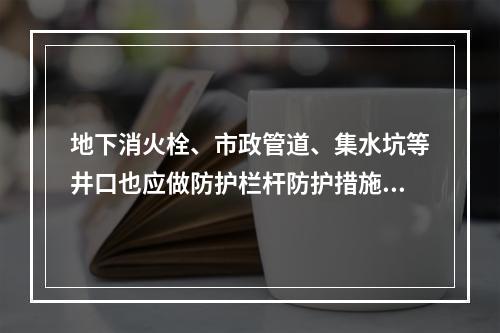 地下消火栓、市政管道、集水坑等井口也应做防护栏杆防护措施。下