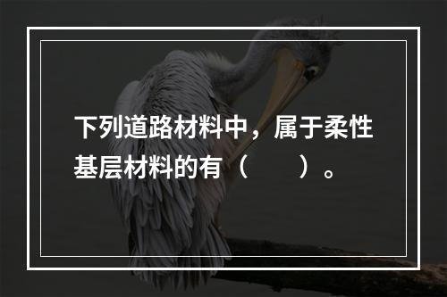 下列道路材料中，属于柔性基层材料的有（　　）。