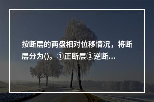 按断层的两盘相对位移情况，将断层分为()。①正断层②逆断层③