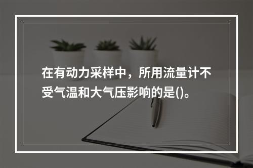 在有动力采样中，所用流量计不受气温和大气压影响的是()。