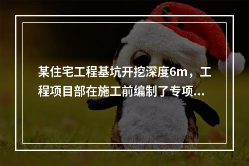 某住宅工程基坑开挖深度6m，工程项目部在施工前编制了专项施工