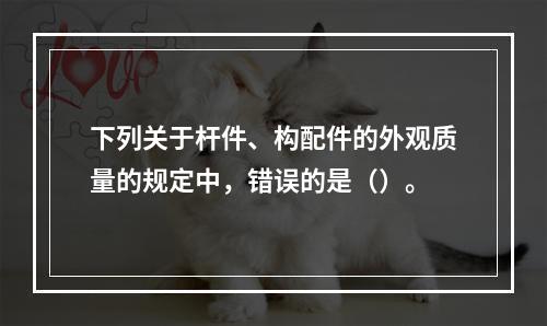 下列关于杆件、构配件的外观质量的规定中，错误的是（）。