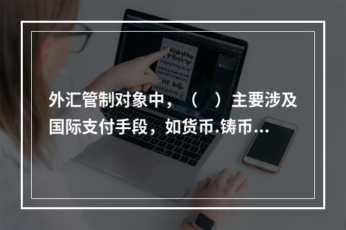 外汇管制对象中，（　）主要涉及国际支付手段，如货币.铸币.黄