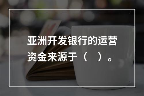 亚洲开发银行的运营资金来源于（　）。