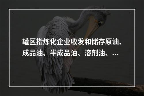 罐区指炼化企业收发和储存原油、成品油、半成品油、溶剂油、润滑