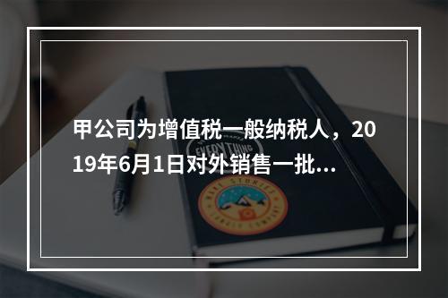 甲公司为增值税一般纳税人，2019年6月1日对外销售一批商品