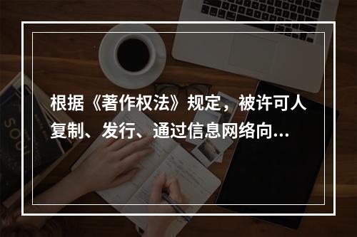 根据《著作权法》规定，被许可人复制、发行、通过信息网络向公众