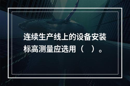 连续生产线上的设备安装标高测量应选用（　）。