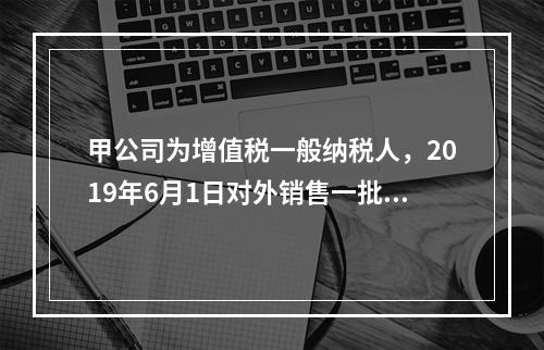 甲公司为增值税一般纳税人，2019年6月1日对外销售一批商品