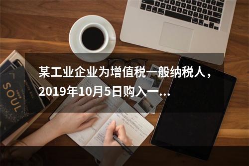 某工业企业为增值税一般纳税人，2019年10月5日购入一批材