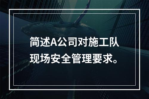 简述A公司对施工队现场安全管理要求。