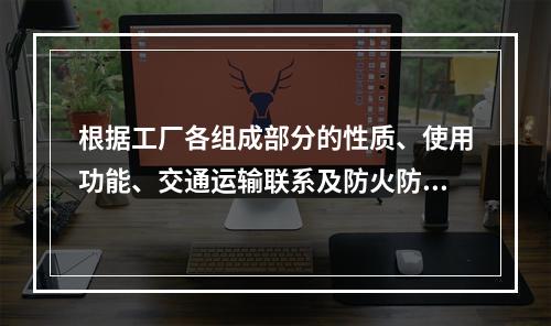 根据工厂各组成部分的性质、使用功能、交通运输联系及防火防爆要