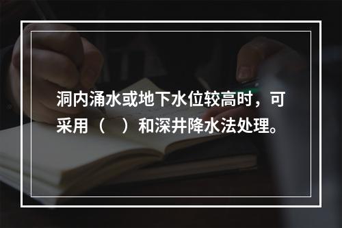 洞内涌水或地下水位较高时，可采用（　）和深井降水法处理。