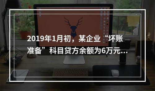 2019年1月初，某企业“坏账准备”科目贷方余额为6万元。1