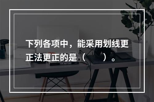 下列各项中，能采用划线更正法更正的是（　　）。