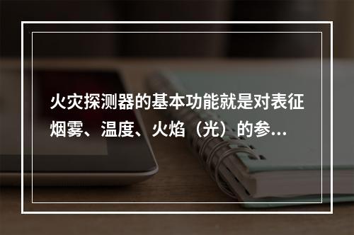 火灾探测器的基本功能就是对表征烟雾、温度、火焰（光）的参量做