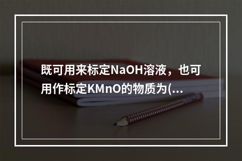 既可用来标定NaOH溶液，也可用作标定KMnO的物质为()。