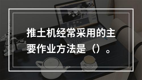 推土机经常采用的主要作业方法是（）。