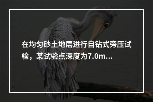 在均匀砂土地层进行自钻式旁压试验，某试验点深度为7.0m，