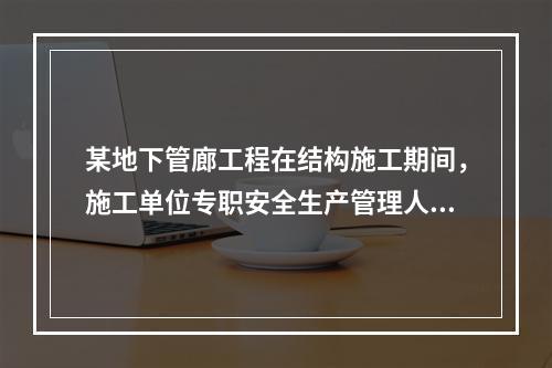 某地下管廊工程在结构施工期间，施工单位专职安全生产管理人员对