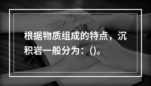 根据物质组成的特点，沉积岩一般分为：()。