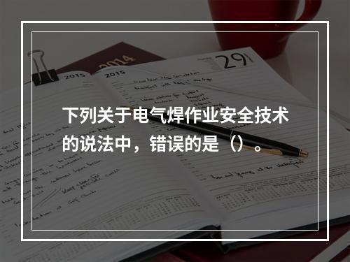 下列关于电气焊作业安全技术的说法中，错误的是（）。