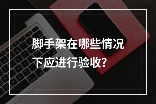 脚手架在哪些情况下应进行验收？