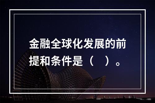 金融全球化发展的前提和条件是（　）。