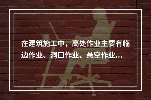 在建筑施工中，高处作业主要有临边作业、洞口作业、悬空作业、交