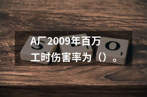 A厂2009年百万工时伤害率为（）。