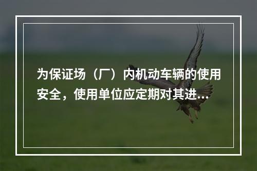 为保证场（厂）内机动车辆的使用安全，使用单位应定期对其进行检