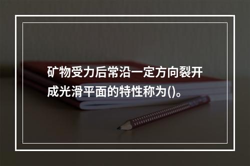 矿物受力后常沿一定方向裂开成光滑平面的特性称为()。