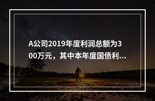 A公司2019年度利润总额为300万元，其中本年度国债利息收