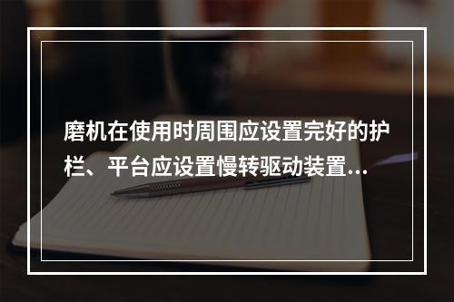 磨机在使用时周围应设置完好的护栏、平台应设置慢转驱动装置。下