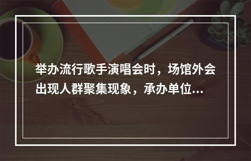 举办流行歌手演唱会时，场馆外会出现人群聚集现象，承办单位应提