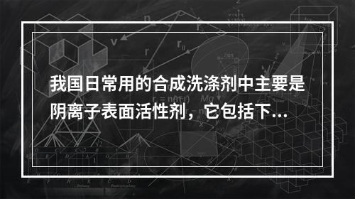 我国日常用的合成洗涤剂中主要是阴离子表面活性剂，它包括下列物