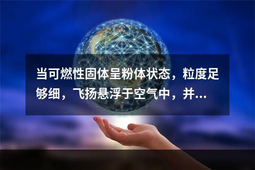 当可燃性固体呈粉体状态，粒度足够细，飞扬悬浮于空气中，并达到