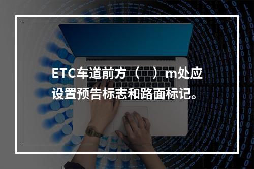 ETC车道前方（　）m处应设置预告标志和路面标记。