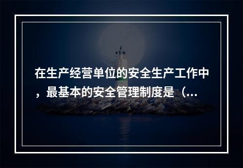 在生产经营单位的安全生产工作中，最基本的安全管理制度是（　　