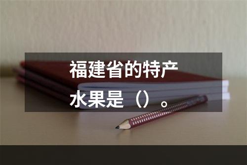 福建省的特产水果是（）。