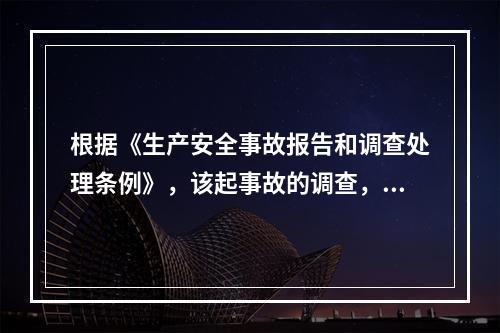 根据《生产安全事故报告和调查处理条例》，该起事故的调查，下列