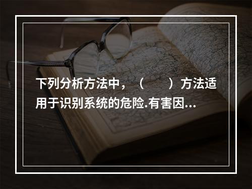 下列分析方法中，（　　）方法适用于识别系统的危险.有害因素和