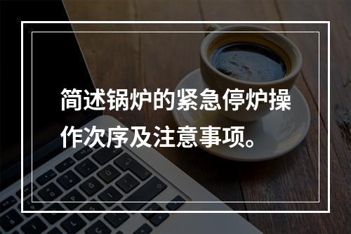 简述锅炉的紧急停炉操作次序及注意事项。